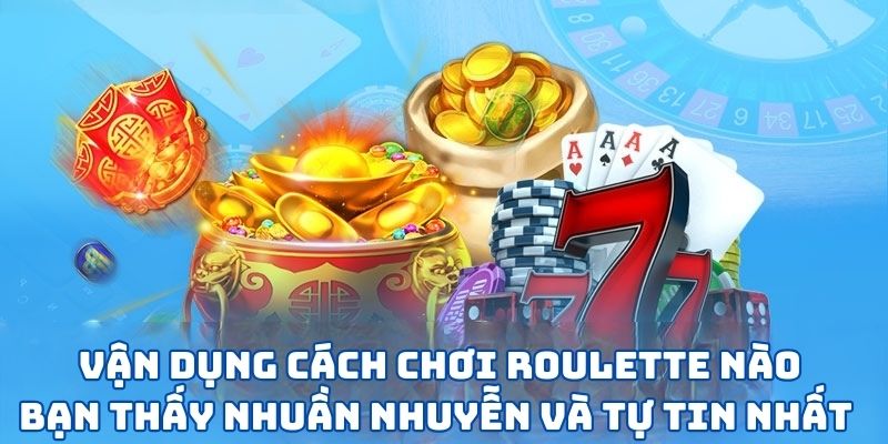 Vận dụng cách chơi Roulette nào bạn thấy nhuần nhuyễn và tự tin nhất